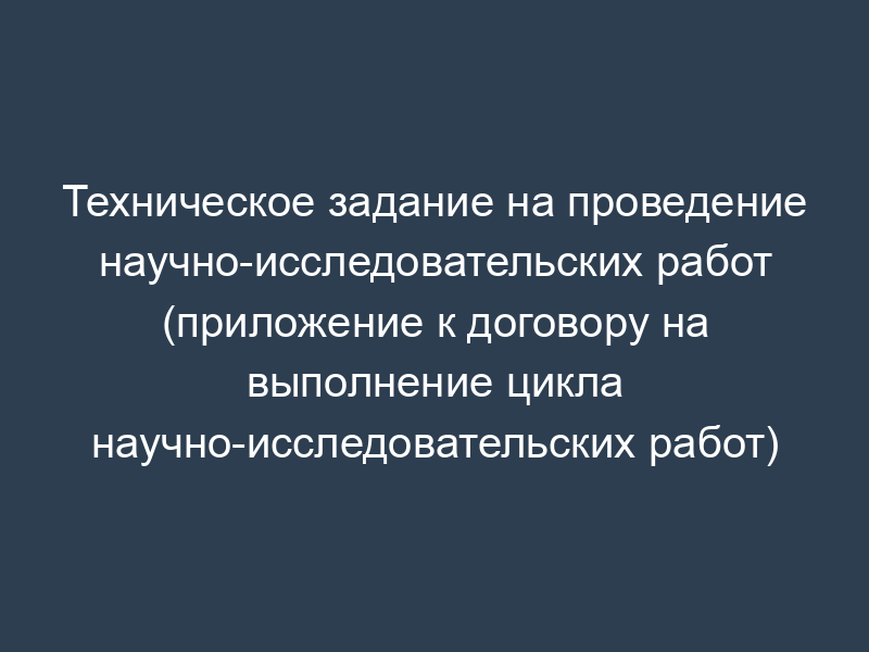 Техническое задание на проведение научно-исследовательских работ (приложение к договору на выполнение цикла научно-исследовательских работ)