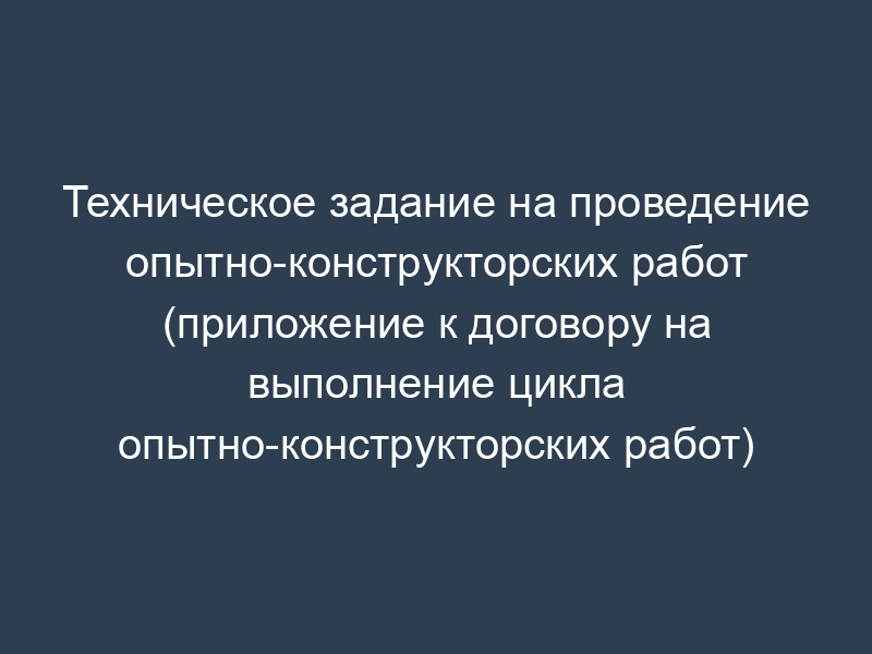 Техническое задание на проведение опытно-конструкторских работ (приложение к договору на выполнение цикла опытно-конструкторских работ)