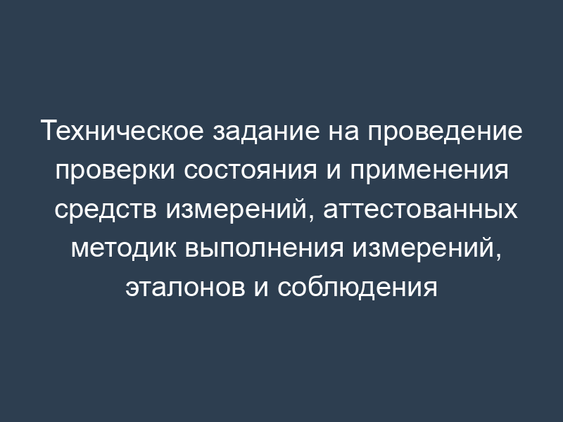 Техническое задание на проведение проверки состояния и применения средств измерений, аттестованных методик выполнения измерений, эталонов и соблюдения метрологических правил и норм