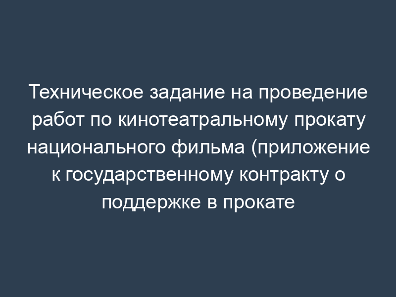 Техническое задание на проведение работ по кинотеатральному прокату национального фильма (приложение к государственному контракту о поддержке в прокате национального фильма)