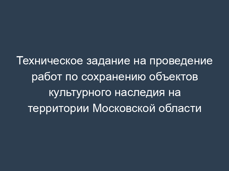 Техническое задание на проведение работ по сохранению объектов культурного наследия на территории Московской области