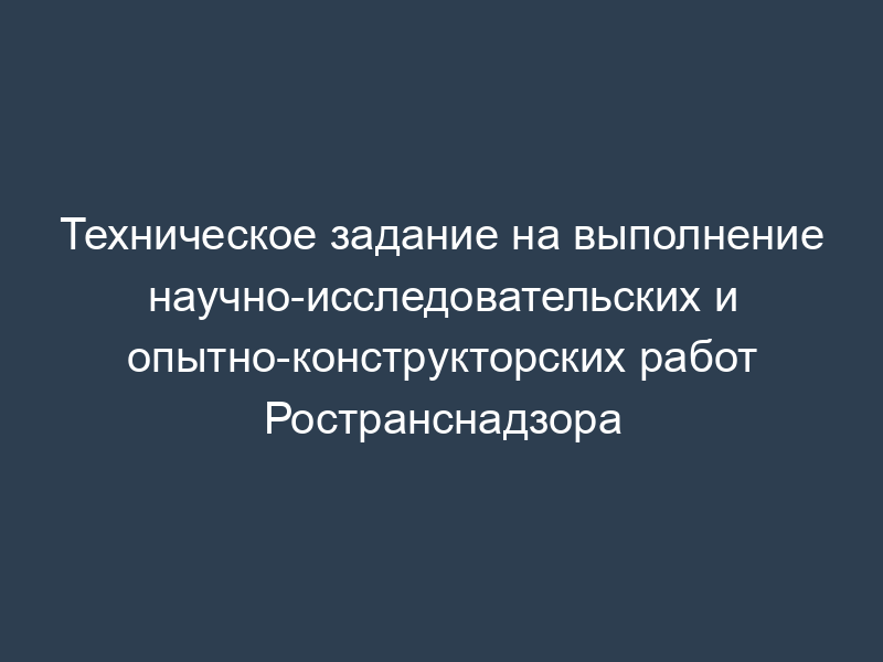 Техническое задание на выполнение научно-исследовательских и опытно-конструкторских работ Ространснадзора