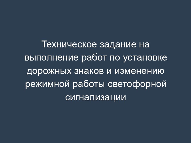 Техническое задание на выполнение работ по установке дорожных знаков и изменению режимной работы светофорной сигнализации