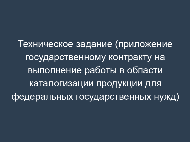Техническое задание (приложение государственному контракту на выполнение работы в области каталогизации продукции для федеральных государственных нужд)