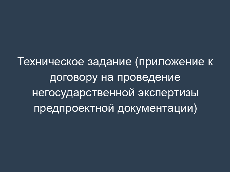 Техническое задание (приложение к договору на проведение негосударственной экспертизы предпроектной документации)