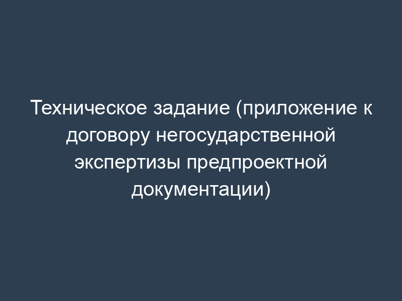 Техническое задание (приложение к договору негосударственной экспертизы предпроектной документации)