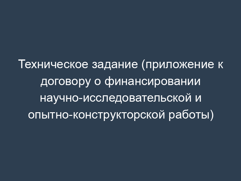 Техническое задание (приложение к договору о финансировании научно-исследовательской и опытно-конструкторской работы)