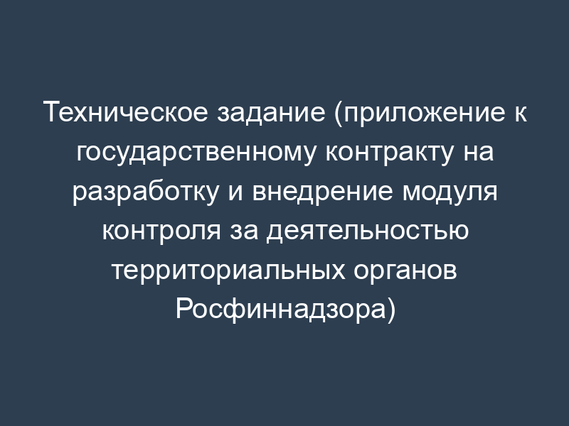 Техническое задание (приложение к государственному контракту на разработку и внедрение модуля контроля за деятельностью территориальных органов Росфиннадзора)