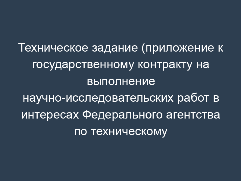 Техническое задание (приложение к государственному контракту на выполнение научно-исследовательских работ в интересах Федерального агентства по техническому регулированию и метрологии)