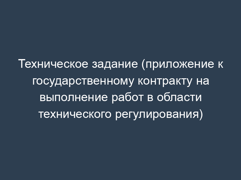 Техническое задание (приложение к государственному контракту на выполнение работ в области технического регулирования)