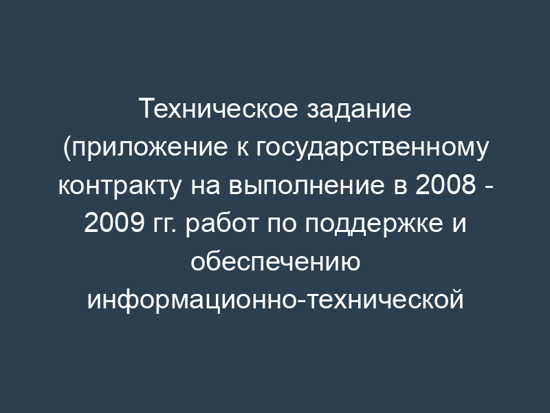 Техническое задание (приложение к государственному контракту на выполнение в 2008 - 2009 гг. работ по поддержке и обеспечению информационно-технической инфраструктуры базового сегмента распределенной сети Росавтодора в рамках Федеральной целевой программы "Модернизация транспортной системы России (2002 - 2010 годы)")