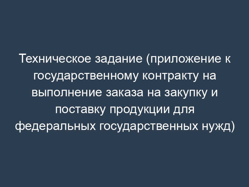 Техническое задание (приложение к государственному контракту на выполнение заказа на закупку и поставку продукции для федеральных государственных нужд)
