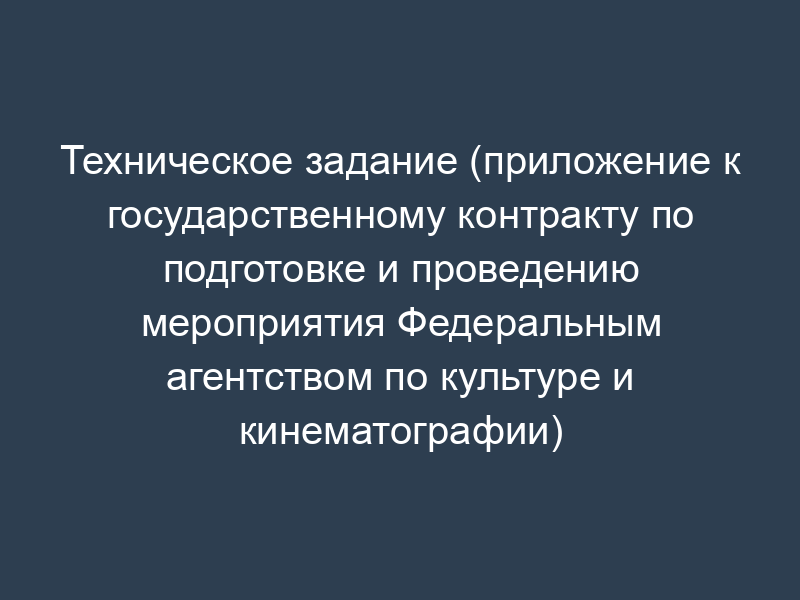 Техническое задание (приложение к государственному контракту по подготовке и проведению мероприятия Федеральным агентством по культуре и кинематографии)
