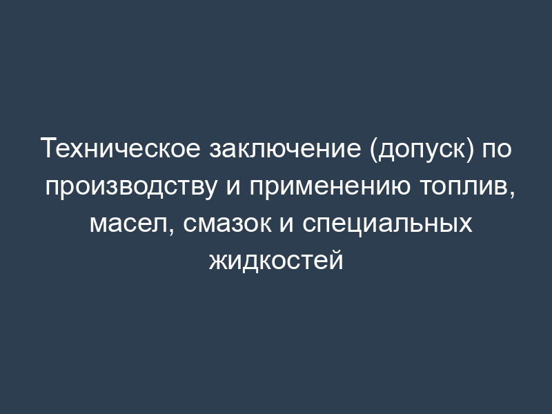 Техническое заключение (допуск) по производству и применению топлив, масел, смазок и специальных жидкостей