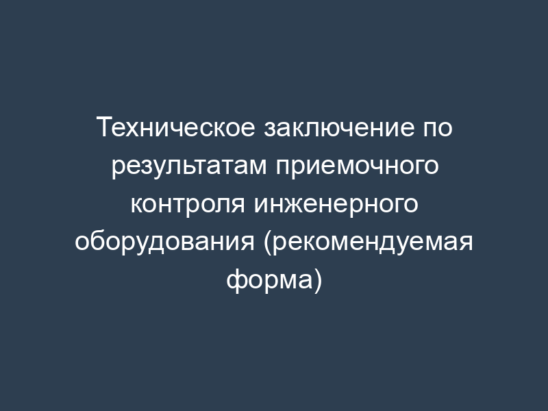 Техническое заключение по результатам приемочного контроля инженерного оборудования (рекомендуемая форма)