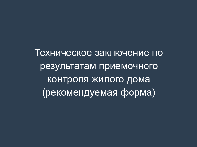 Техническое заключение по результатам приемочного контроля жилого дома (рекомендуемая форма)