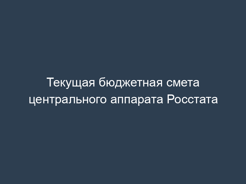 Текущая бюджетная смета центрального аппарата Росстата