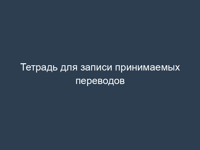 Тетрадь для записи принимаемых переводов