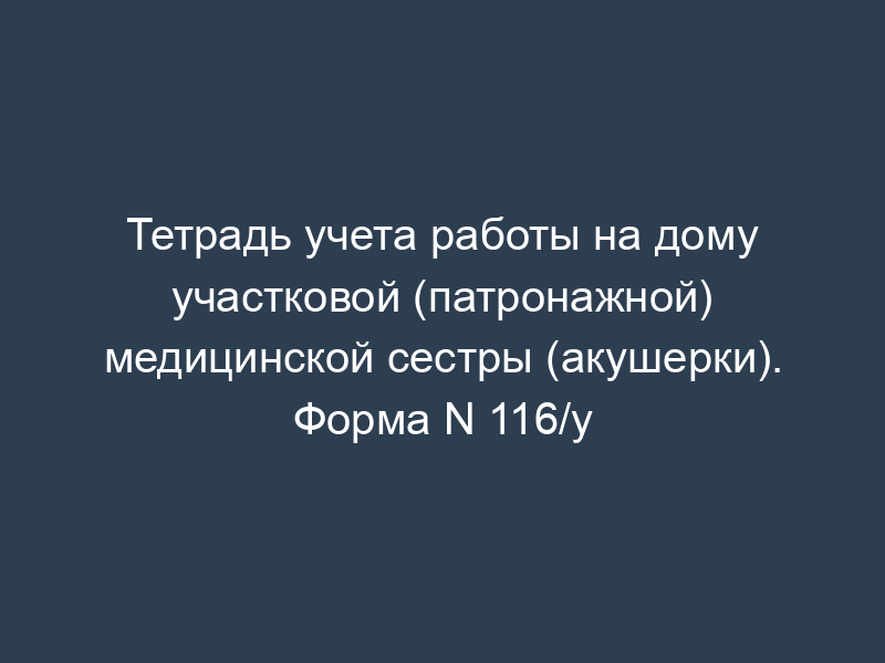 Тетрадь учета работы на дому участковой (патронажной) медицинской сестры (акушерки). Форма N 116/у