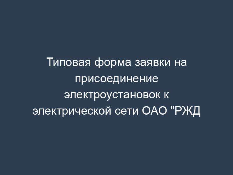 Типовая форма заявки на присоединение электроустановок к электрической сети ОАО "РЖД