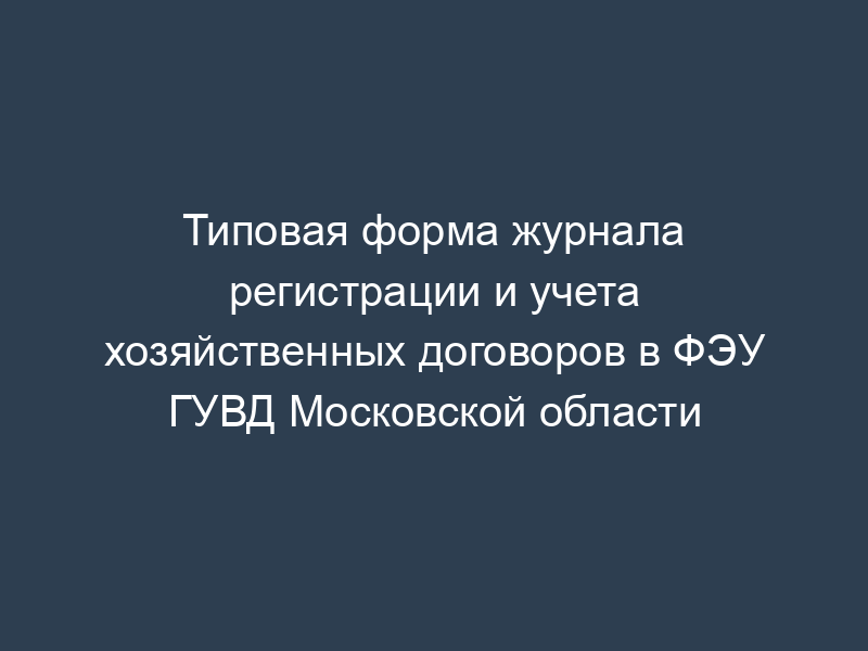 Типовая форма журнала регистрации и учета хозяйственных договоров в ФЭУ ГУВД Московской области