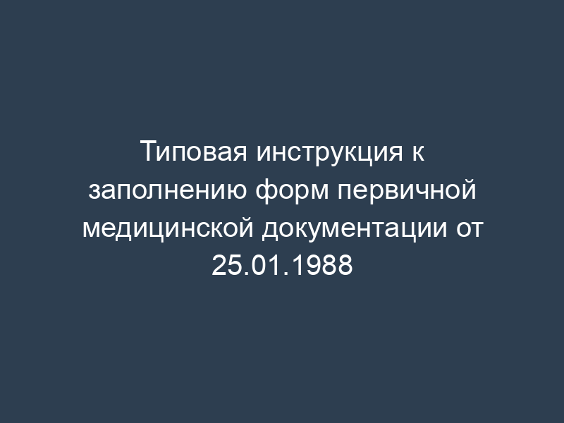 Типовая инструкция к заполнению форм первичной медицинской документации от 25.01.1988