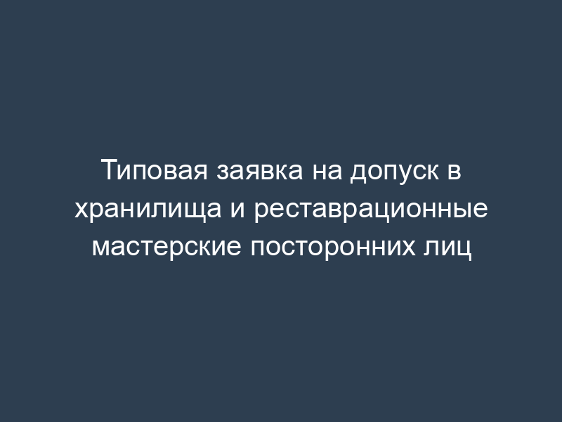 Типовая заявка на допуск в хранилища и реставрационные мастерские посторонних лиц