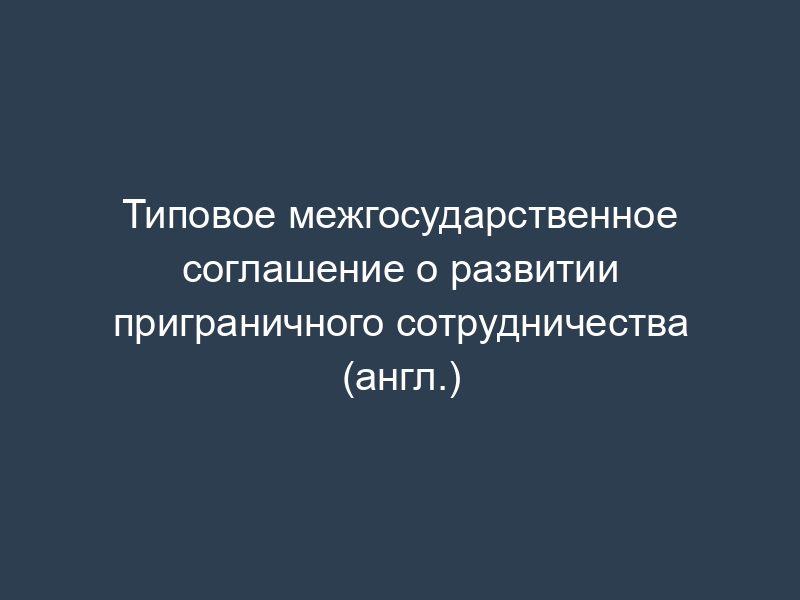 Типовое межгосударственное соглашение о развитии приграничного сотрудничества (англ.)