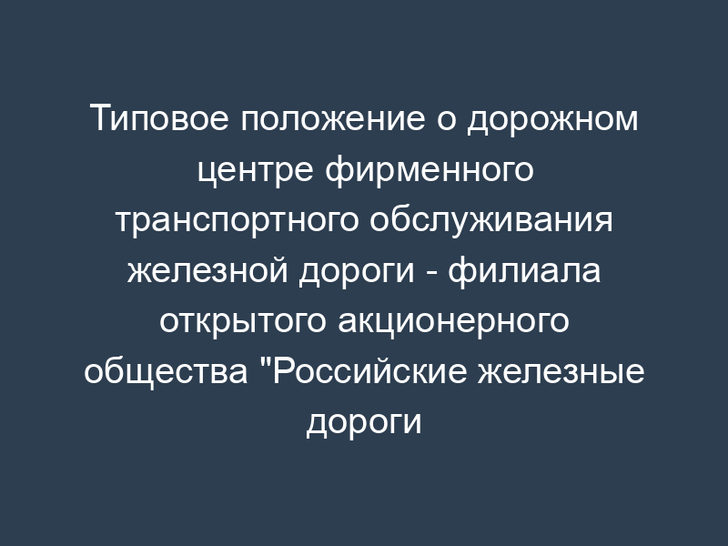 Типовое положение о дорожном центре фирменного транспортного обслуживания железной дороги - филиала открытого акционерного общества "Российские железные дороги