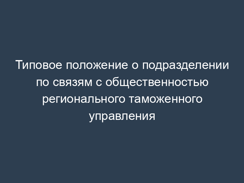 Типовое положение о подразделении по связям с общественностью регионального таможенного управления