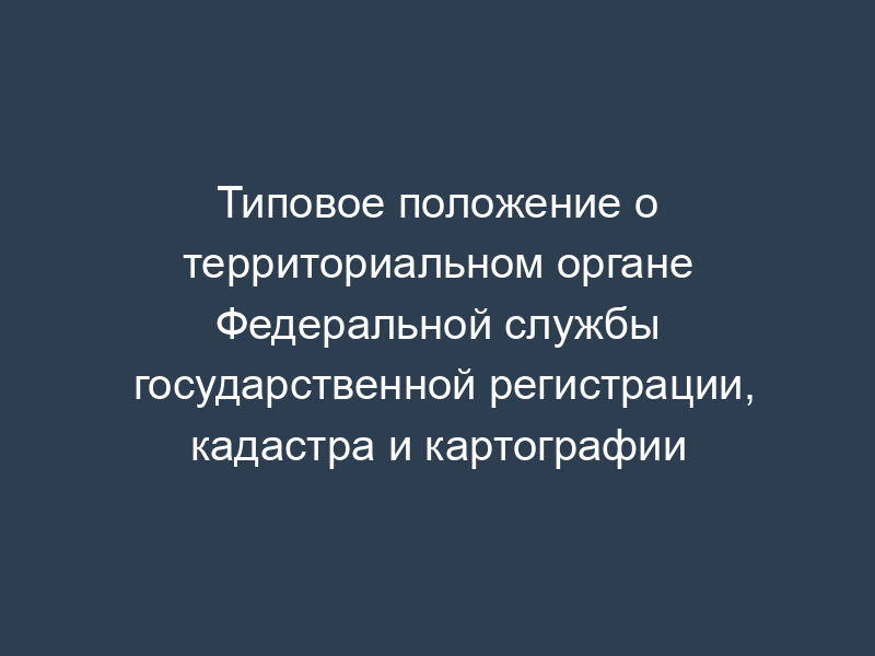 Типовое положение о территориальном органе Федеральной службы государственной регистрации, кадастра и картографии