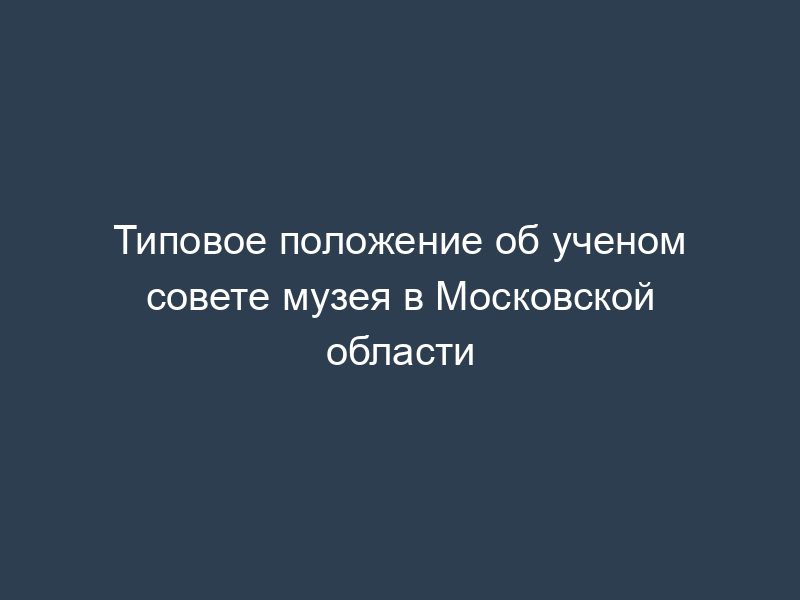 Типовое положение об ученом совете музея в Московской области