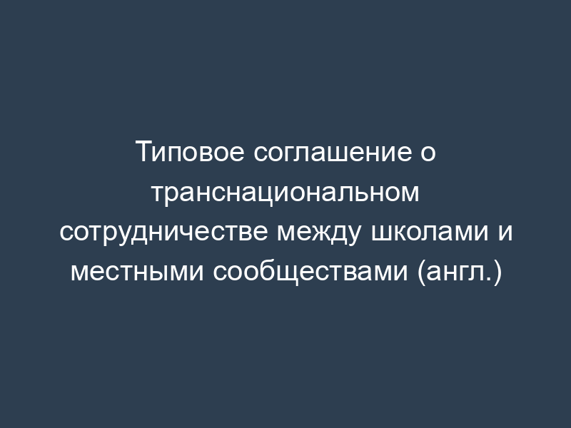 Типовое соглашение о транснациональном сотрудничестве между школами и местными сообществами (англ.)