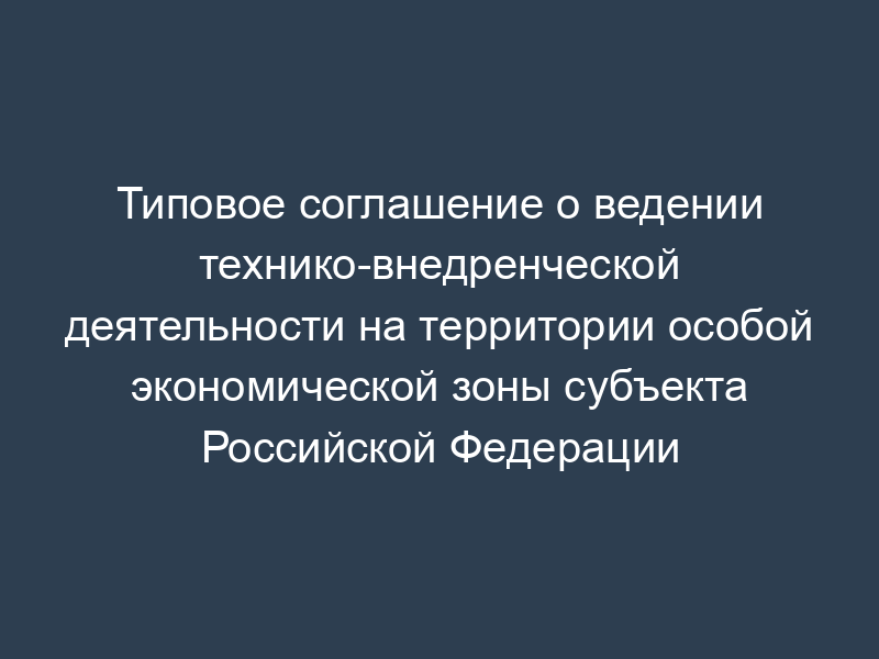 Типовое соглашение о ведении технико-внедренческой деятельности на территории особой экономической зоны субъекта Российской Федерации