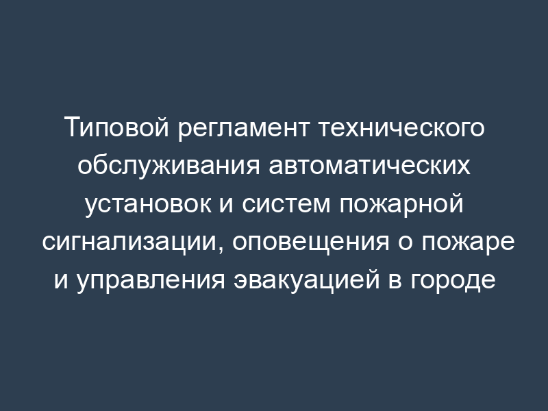 Типовой регламент технического обслуживания автоматических установок и систем пожарной сигнализации, оповещения о пожаре и управления эвакуацией в городе Москве