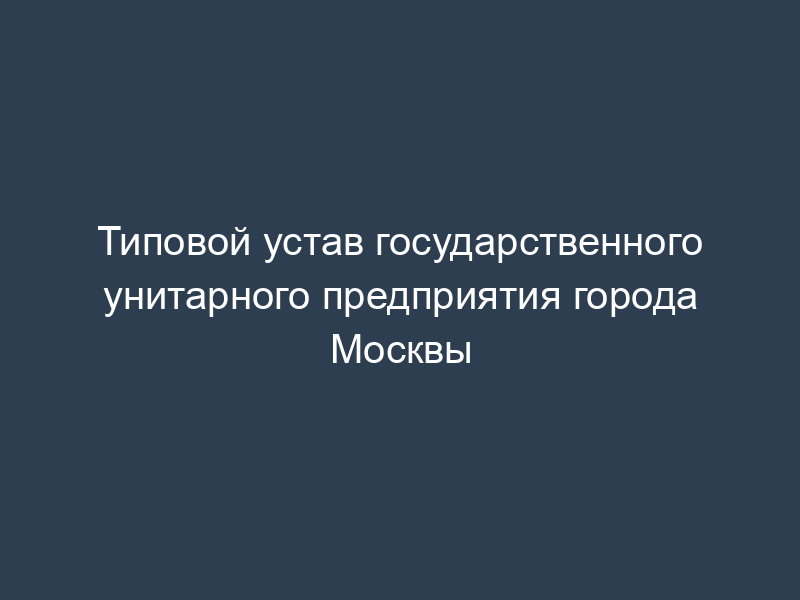 Типовой устав государственного унитарного предприятия города Москвы