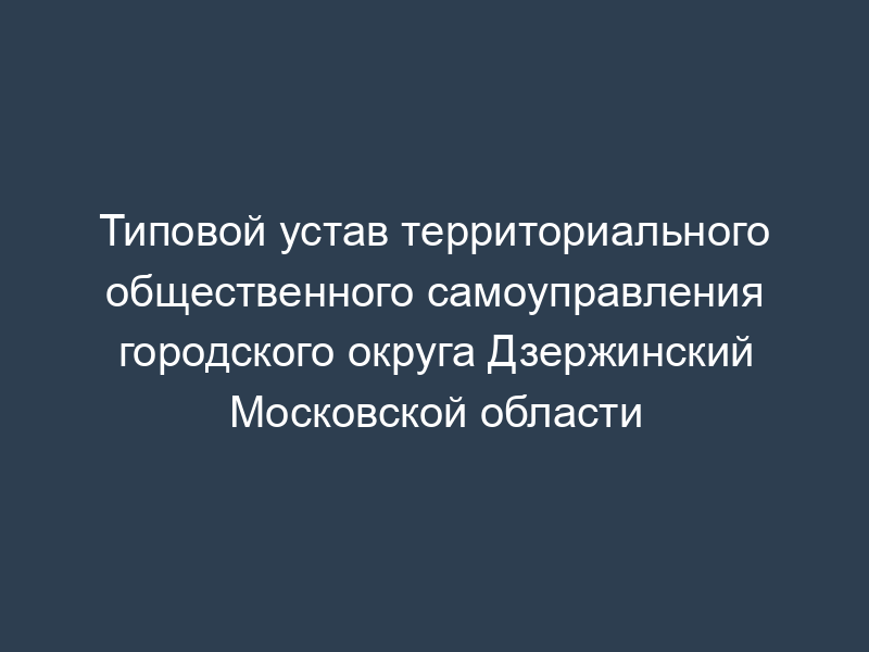 Типовой устав территориального общественного самоуправления городского округа Дзержинский Московской области