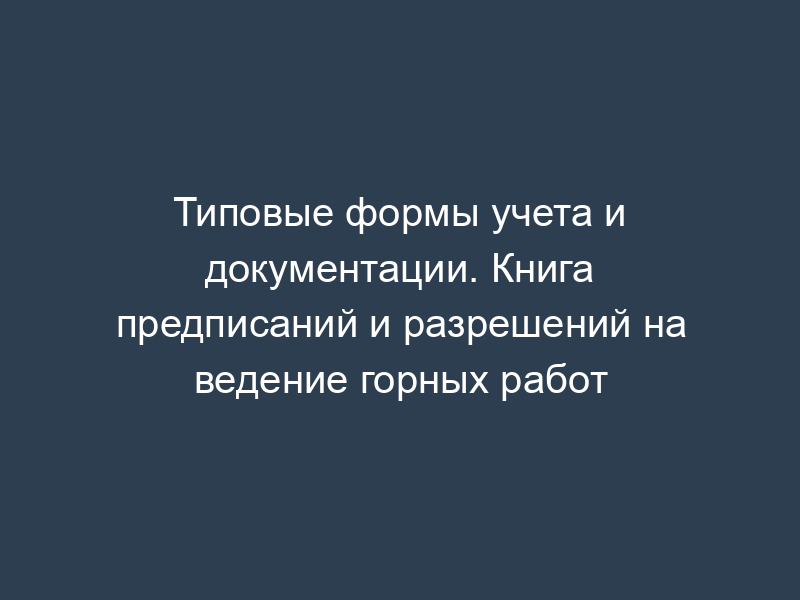 Типовые формы учета и документации. Книга предписаний и разрешений на ведение горных работ
