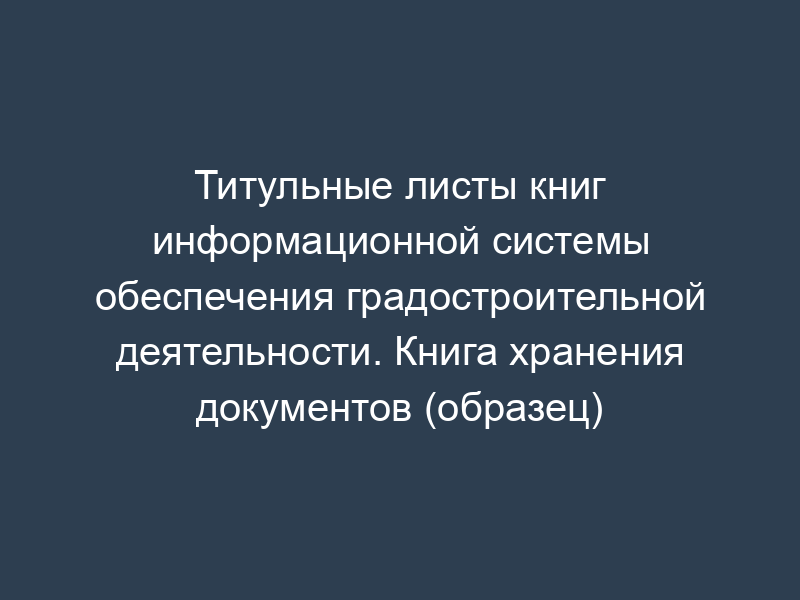 Титульные листы книг информационной системы обеспечения градостроительной деятельности. Книга хранения документов (образец)