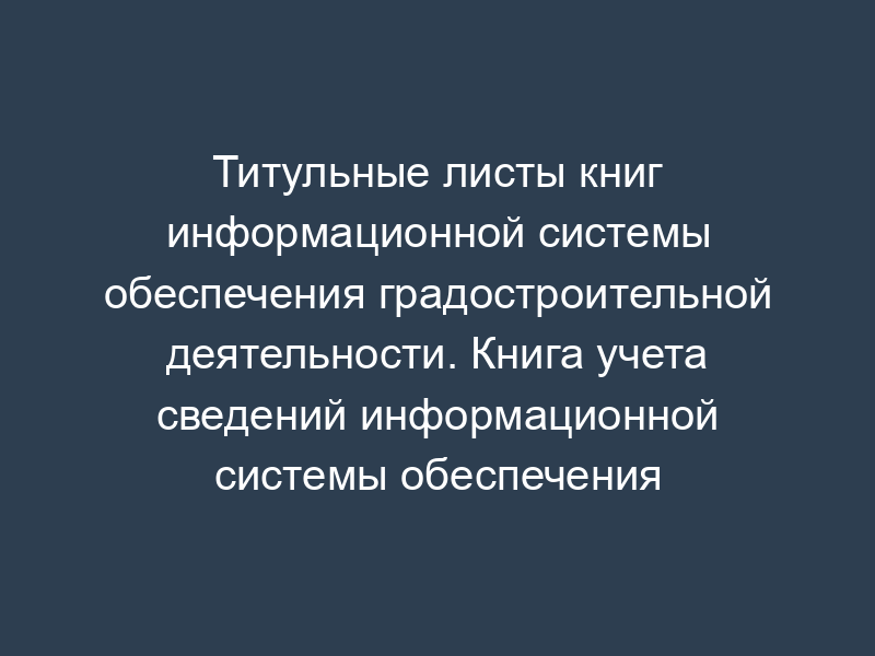 Титульные листы книг информационной системы обеспечения градостроительной деятельности. Книга учета сведений информационной системы обеспечения градостроительной деятельности (образец)