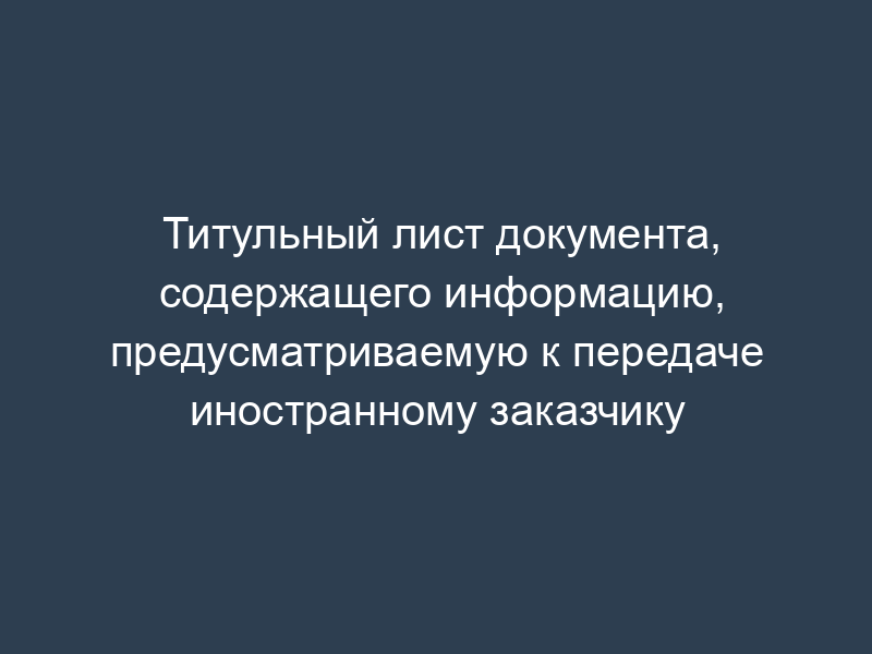 Титульный лист документа, содержащего информацию, предусматриваемую к передаче иностранному заказчику