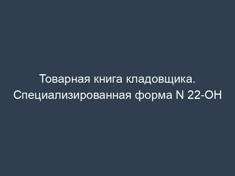 Товарная книга кладовщика. Специализированная форма N 22-ОН