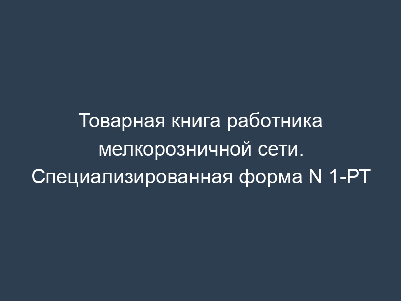 Товарная книга работника мелкорозничной сети. Специализированная форма N 1-РТ