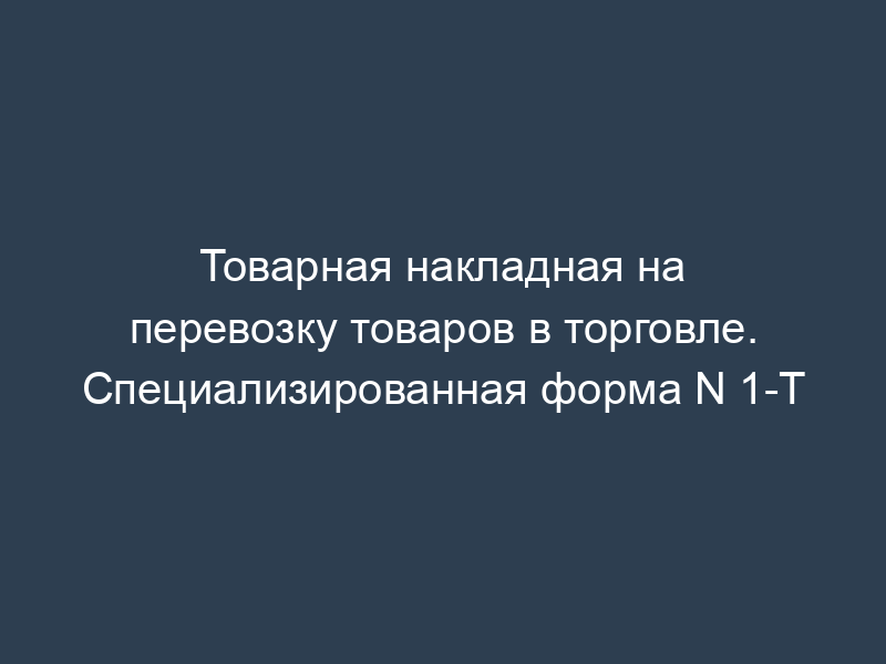 Товарная накладная на перевозку товаров в торговле. Специализированная форма N 1-Т