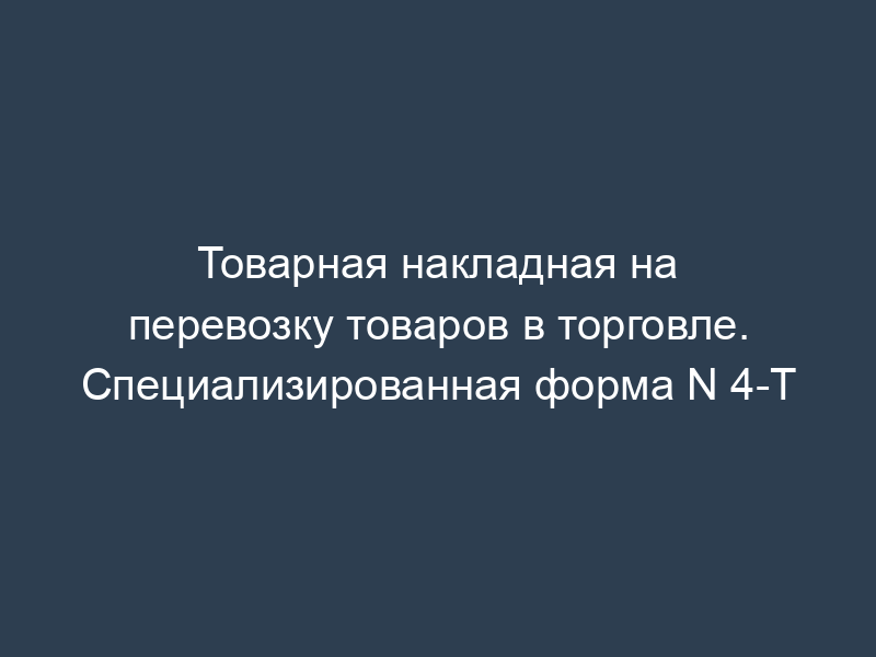Товарная накладная на перевозку товаров в торговле. Специализированная форма N 4-Т