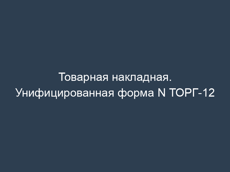 Товарная накладная. Унифицированная форма N ТОРГ-12