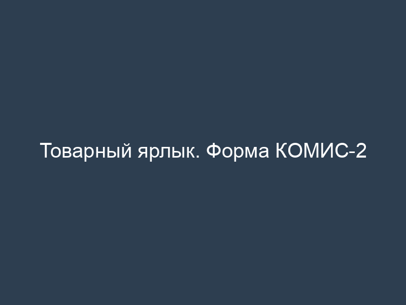 Товарный ярлык. Форма КОМИС-2