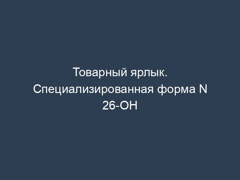 Товарный ярлык. Специализированная форма N 26-ОН