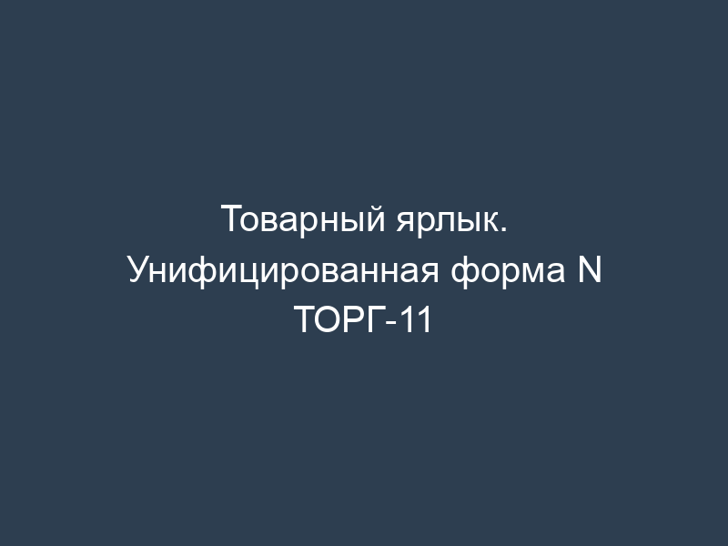 Товарный ярлык. Унифицированная форма N ТОРГ-11