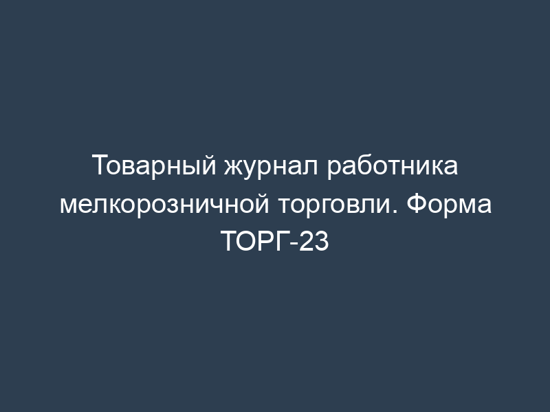 Товарный журнал работника мелкорозничной торговли. Форма ТОРГ-23